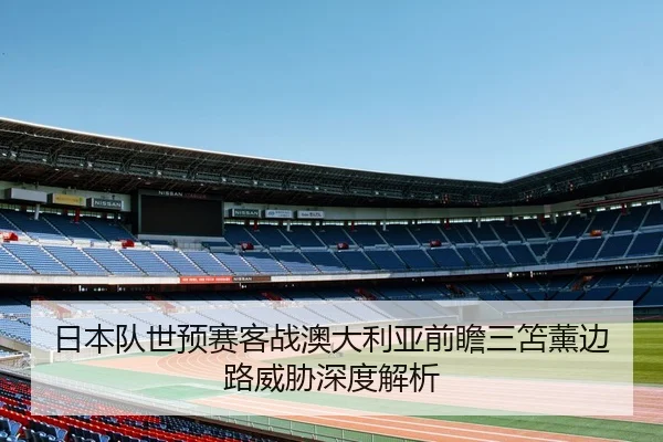 日本队世预赛客战澳大利亚前瞻三笘薰边路威胁深度解析