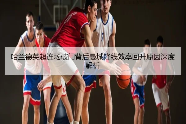 哈兰德英超连场破门背后曼城锋线效率回升原因深度解析