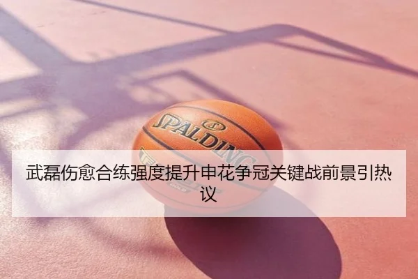 武磊伤愈合练强度提升申花争冠关键战前景引热议