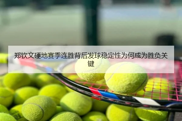 郑钦文硬地赛季连胜背后发球稳定性为何成为胜负关键