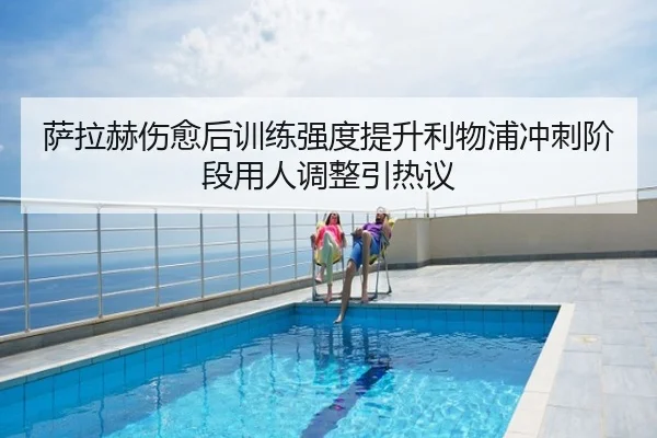 萨拉赫伤愈后训练强度提升利物浦冲刺阶段用人调整引热议